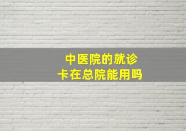 中医院的就诊卡在总院能用吗