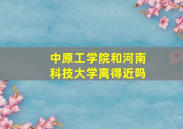 中原工学院和河南科技大学离得近吗