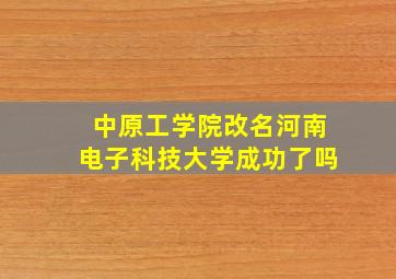 中原工学院改名河南电子科技大学成功了吗