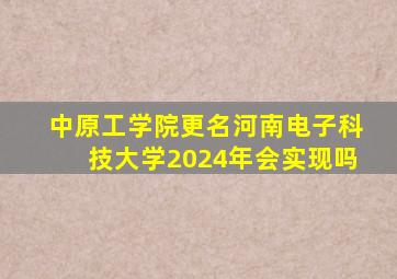 中原工学院更名河南电子科技大学2024年会实现吗