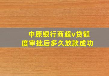 中原银行商超v贷额度审批后多久放款成功