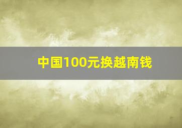 中国100元换越南钱