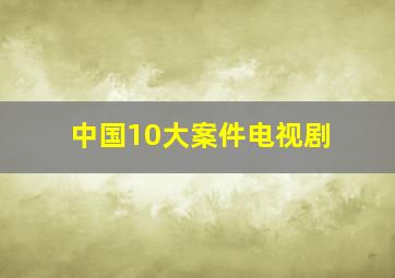 中国10大案件电视剧