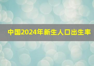 中国2024年新生人口出生率