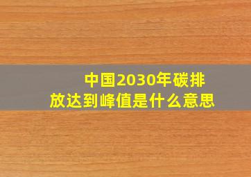 中国2030年碳排放达到峰值是什么意思