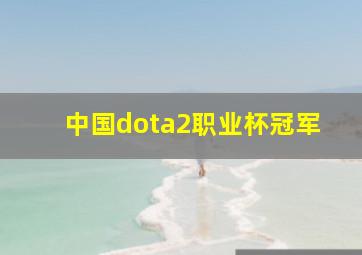 中国dota2职业杯冠军