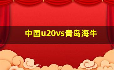 中国u20vs青岛海牛