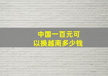 中国一百元可以换越南多少钱