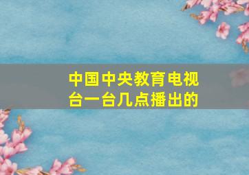 中国中央教育电视台一台几点播出的