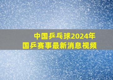 中国乒乓球2024年国乒赛事最新消息视频