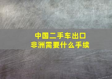 中国二手车出口非洲需要什么手续