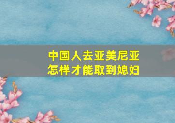 中国人去亚美尼亚怎样才能取到媳妇