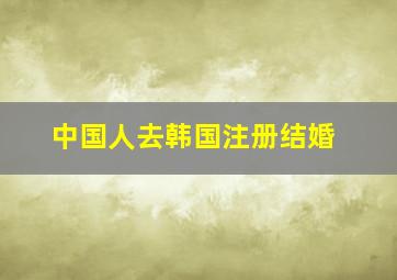 中国人去韩国注册结婚