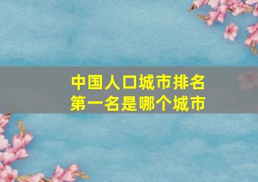 中国人口城市排名第一名是哪个城市