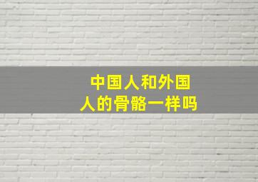 中国人和外国人的骨骼一样吗