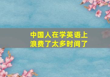 中国人在学英语上浪费了太多时间了