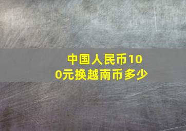 中国人民币100元换越南币多少