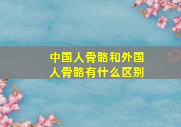 中国人骨骼和外国人骨骼有什么区别