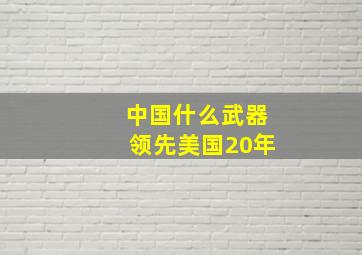 中国什么武器领先美国20年