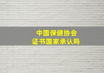 中国保健协会证书国家承认吗