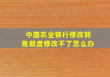 中国农业银行修改转账额度修改不了怎么办