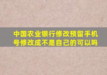 中国农业银行修改预留手机号修改成不是自己的可以吗