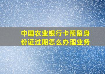 中国农业银行卡预留身份证过期怎么办理业务