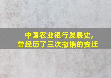 中国农业银行发展史,曾经历了三次撤销的变迁