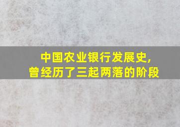 中国农业银行发展史,曾经历了三起两落的阶段