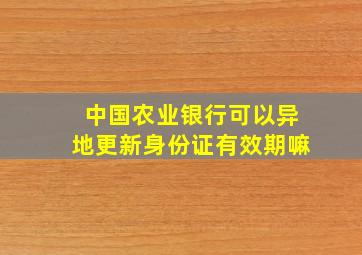 中国农业银行可以异地更新身份证有效期嘛