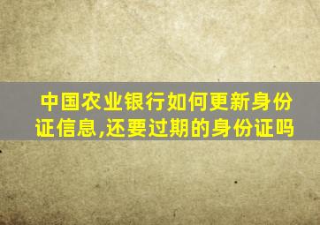 中国农业银行如何更新身份证信息,还要过期的身份证吗