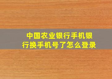 中国农业银行手机银行换手机号了怎么登录