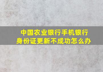 中国农业银行手机银行身份证更新不成功怎么办