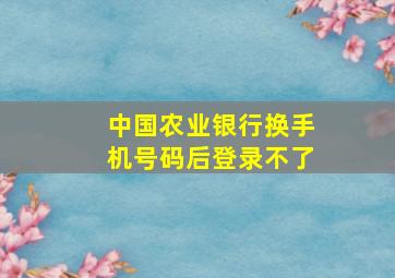 中国农业银行换手机号码后登录不了