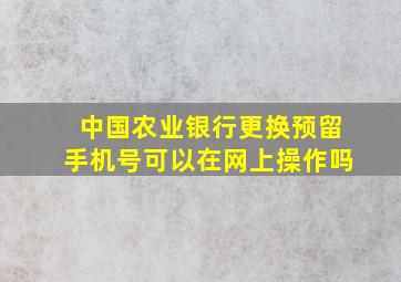 中国农业银行更换预留手机号可以在网上操作吗