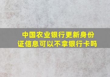 中国农业银行更新身份证信息可以不拿银行卡吗