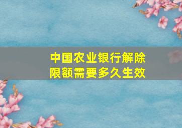 中国农业银行解除限额需要多久生效