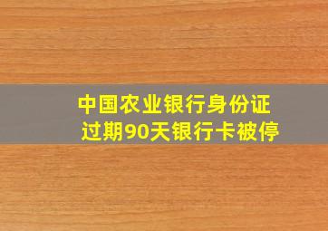 中国农业银行身份证过期90天银行卡被停