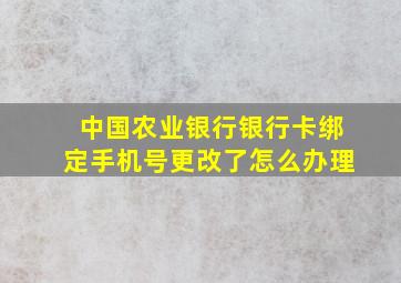 中国农业银行银行卡绑定手机号更改了怎么办理