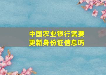 中国农业银行需要更新身份证信息吗