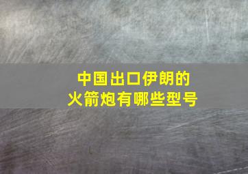 中国出口伊朗的火箭炮有哪些型号