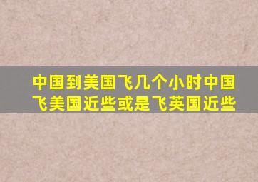 中国到美国飞几个小时中国飞美国近些或是飞英国近些