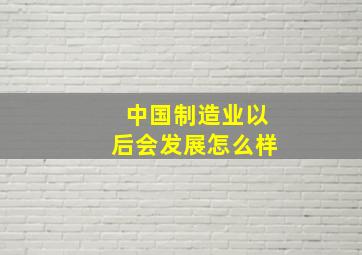 中国制造业以后会发展怎么样