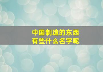 中国制造的东西有些什么名字呢