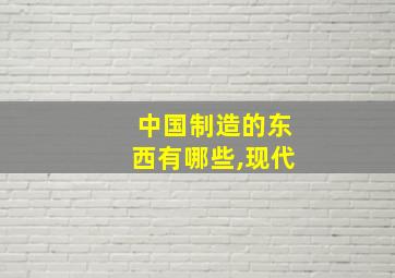 中国制造的东西有哪些,现代