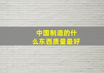 中国制造的什么东西质量最好