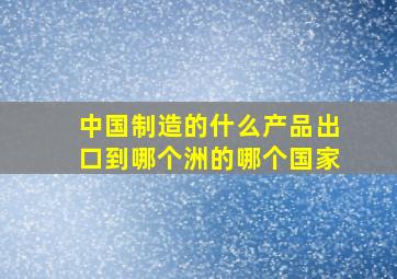 中国制造的什么产品出口到哪个洲的哪个国家