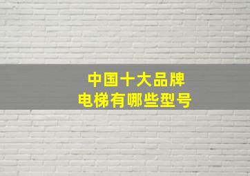 中国十大品牌电梯有哪些型号