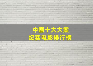 中国十大大案纪实电影排行榜