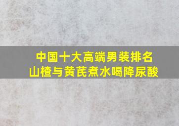 中国十大高端男装排名山楂与黄芪煮水喝降尿酸